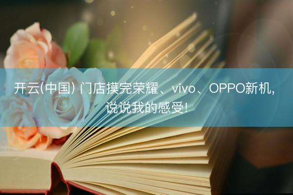 开云(中国) 门店摸完荣耀、vivo、OPPO新机， 说说我的感受!