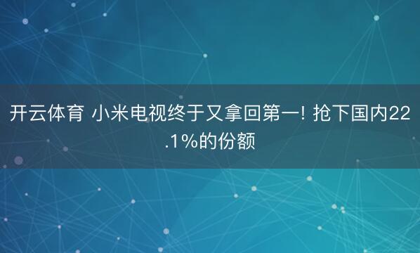开云体育 小米电视终于又拿回第一! 抢下国内22.1%的份额