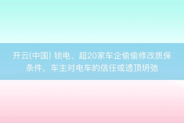 开云(中国) 锁电、超20家车企偷偷修改质保条件，车主对电车的信任或透顶坍弛