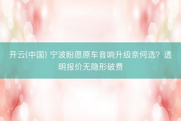 开云(中国) 宁波盼愿原车音响升级奈何选？透明报价无隐形破费