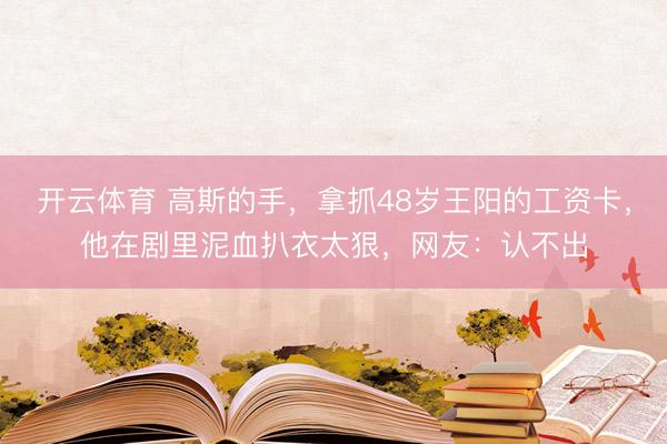 开云体育 高斯的手，拿抓48岁王阳的工资卡，他在剧里泥血扒衣太狠，网友：认不出