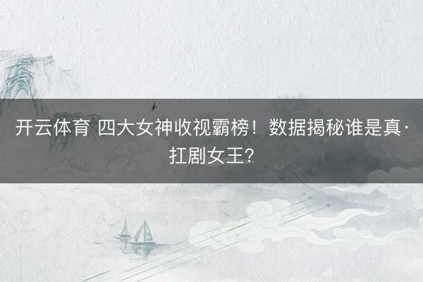 开云体育 四大女神收视霸榜！数据揭秘谁是真·扛剧女王？