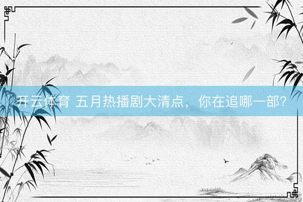 开云体育 五月热播剧大清点，你在追哪一部？