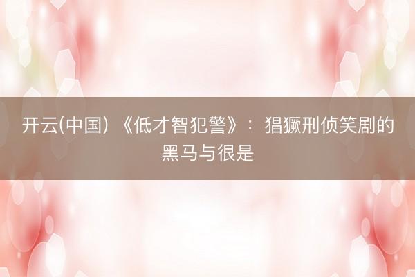 开云(中国) 《低才智犯警》:猖獗刑侦笑剧的黑马与很是