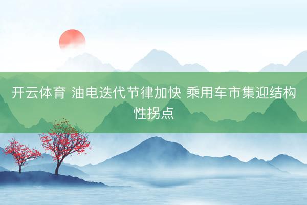 开云体育 油电迭代节律加快 乘用车市集迎结构性拐点