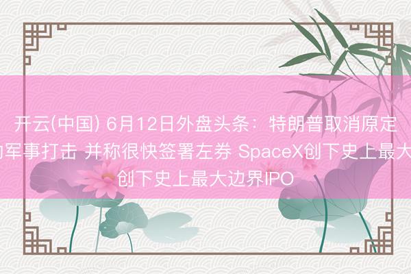 开云(中国) 6月12日外盘头条：特朗普取消原定对伊朗的军事打击 并称很快签署左券 SpaceX创下史上最大边界IPO