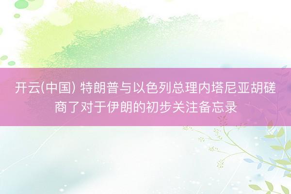 开云(中国) 特朗普与以色列总理内塔尼亚胡磋商了对于伊朗的初步关注备忘录