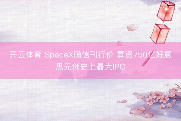 开云体育 SpaceX确信刊行价 募资750亿好意思元创史上最大IPO
