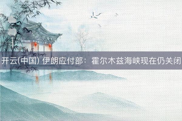 开云(中国) 伊朗应付部：霍尔木兹海峡现在仍关闭