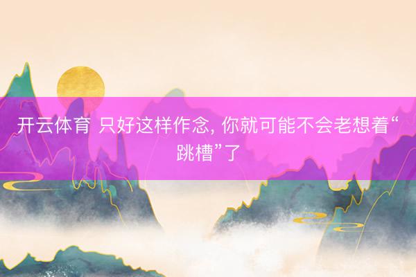 开云体育 只好这样作念， 你就可能不会老想着“跳槽”了