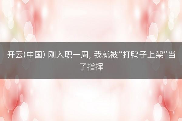 开云(中国) 刚入职一周， 我就被“打鸭子上架”当了指挥