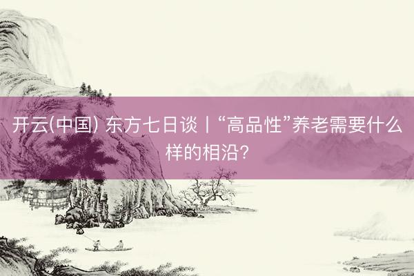 开云(中国) 东方七日谈丨“高品性”养老需要什么样的相沿?