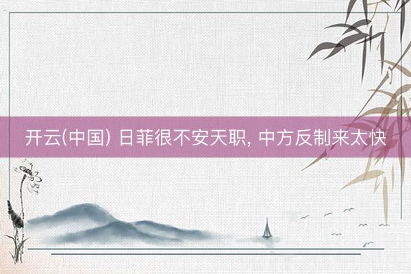 开云(中国) 日菲很不安天职， 中方反制来太快