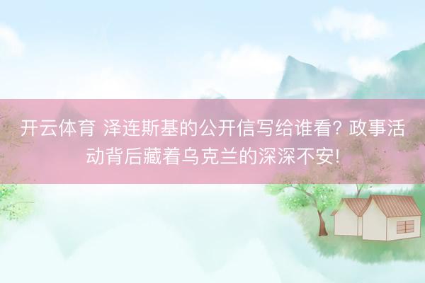 开云体育 泽连斯基的公开信写给谁看? 政事活动背后藏着乌克兰的深深不安!