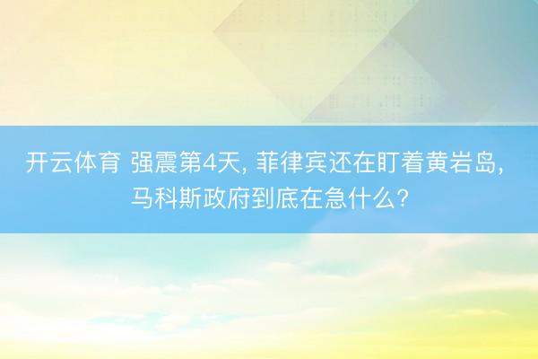 开云体育 强震第4天, 菲律宾还在盯着黄岩岛, 马科斯政府到底在急什么?