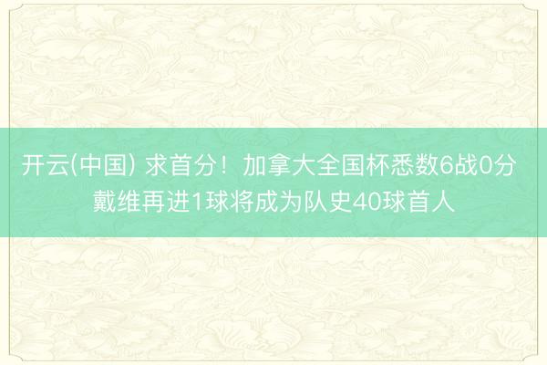 开云(中国) 求首分！加拿大全国杯悉数6战0分 戴维再进1球将成为队史40球首人