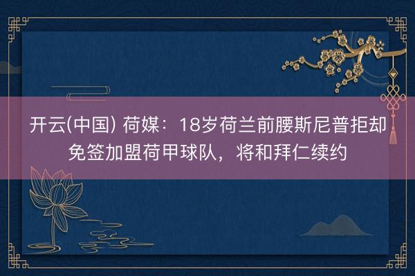 开云(中国) 荷媒：18岁荷兰前腰斯尼普拒却免签加盟荷甲球队，将和拜仁续约