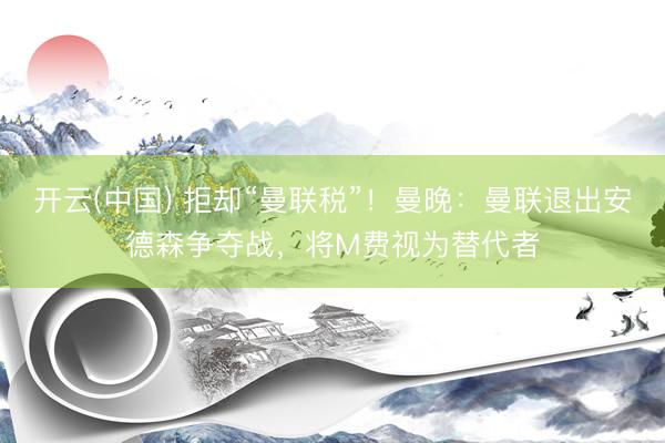 开云(中国) 拒却“曼联税”！曼晚：曼联退出安德森争夺战，将M费视为替代者
