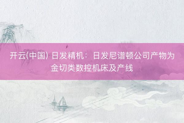 开云(中国) 日发精机：日发尼谱顿公司产物为金切类数控机床及产线