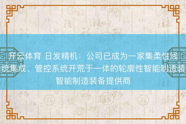 开云体育 日发精机：公司已成为一家集柔性线制造、系统集成、管控系统开荒于一体的轮廓性智能制造装备提供商