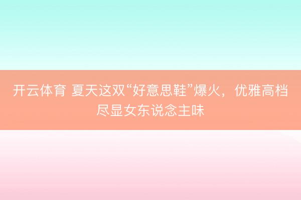 开云体育 夏天这双“好意思鞋”爆火，优雅高档尽显女东说念主味