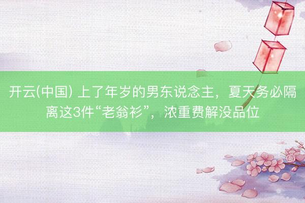开云(中国) 上了年岁的男东说念主，夏天务必隔离这3件“老翁衫”，浓重费解没品位