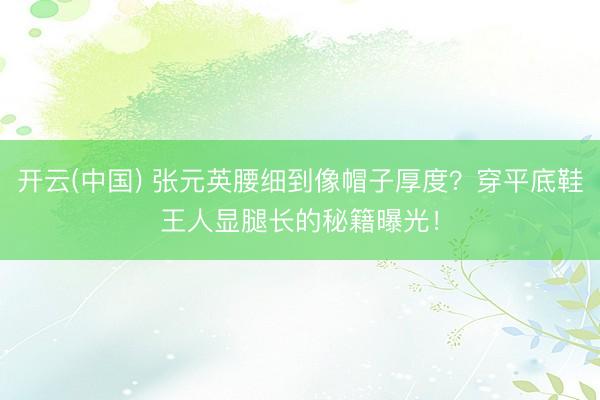开云(中国) 张元英腰细到像帽子厚度？穿平底鞋王人显腿长的秘籍曝光！
