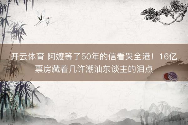 开云体育 阿嬷等了50年的信看哭全港!16亿票房藏着几许潮汕东谈主的泪点