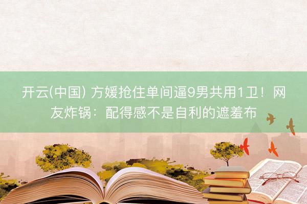 开云(中国) 方媛抢住单间逼9男共用1卫！网友炸锅：配得感不是自利的遮羞布