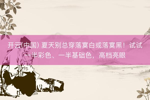 开云(中国) 夏天别总穿落寞白或落寞黑！试试一半彩色、一半基础色，高档亮眼
