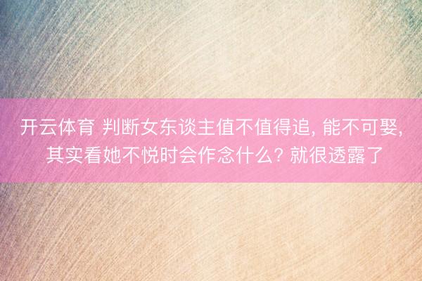 开云体育 判断女东谈主值不值得追， 能不可娶， 其实看她不悦时会作念什么? 就很透露了