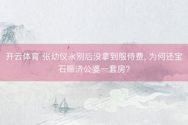 开云体育 张幼仪永别后没拿到服侍费， 为何还宝石赈济公婆一套房?