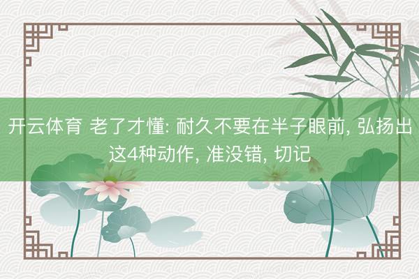 开云体育 老了才懂: 耐久不要在半子眼前， 弘扬出这4种动作， 准没错， 切记