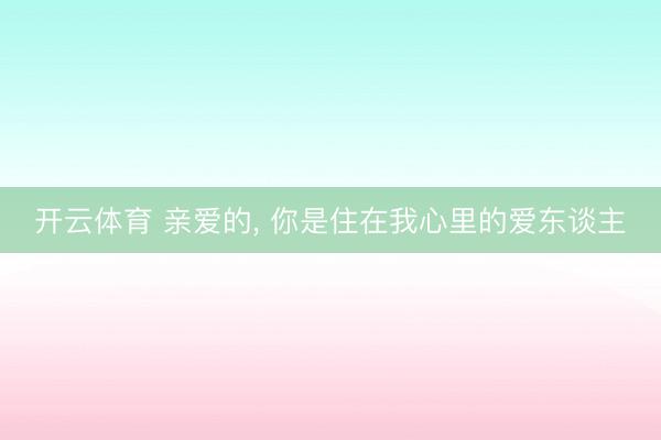 开云体育 亲爱的， 你是住在我心里的爱东谈主