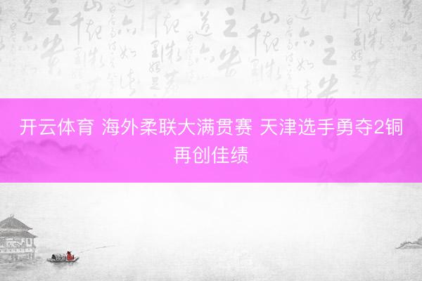 开云体育 海外柔联大满贯赛 天津选手勇夺2铜再创佳绩