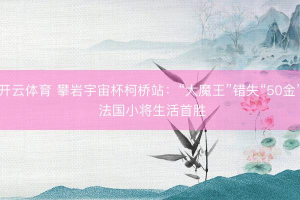 开云体育 攀岩宇宙杯柯桥站：“大魔王”错失“50金” 法国小将生活首胜