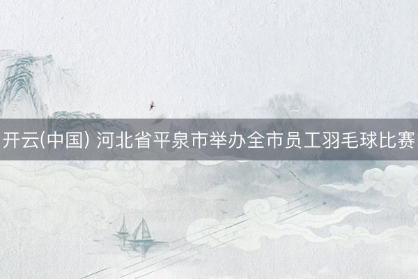开云(中国) 河北省平泉市举办全市员工羽毛球比赛