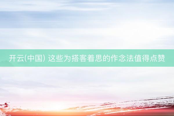 开云(中国) 这些为搭客着思的作念法值得点赞