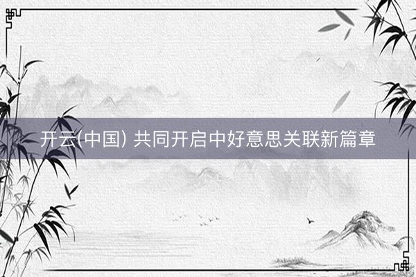 开云(中国) 共同开启中好意思关联新篇章