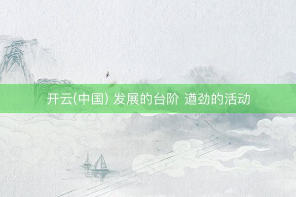 开云(中国) 发展的台阶 遒劲的活动
