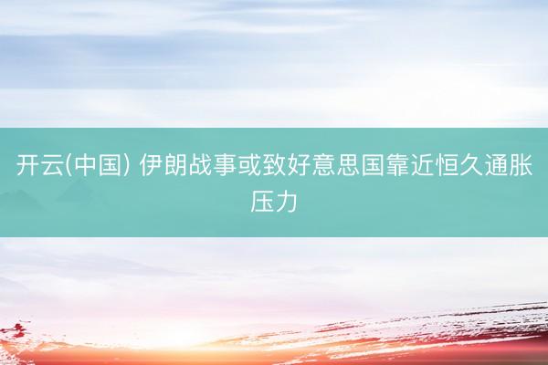 开云(中国) 伊朗战事或致好意思国靠近恒久通胀压力