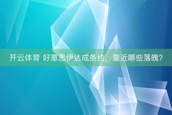 开云体育 好意思伊达成条约，靠近哪些落魄？