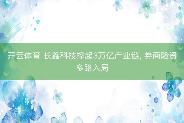 开云体育 长鑫科技撑起3万亿产业链， 券商险资多路入局