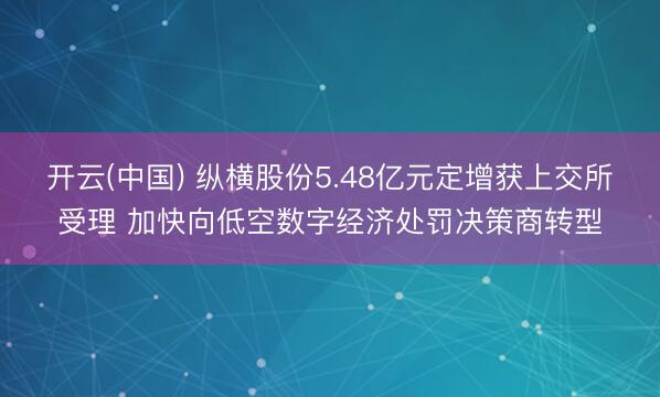 开云(中国) 纵横股份5.48亿元定增获上交所受理 加快向低空数字经济处罚决策商转型