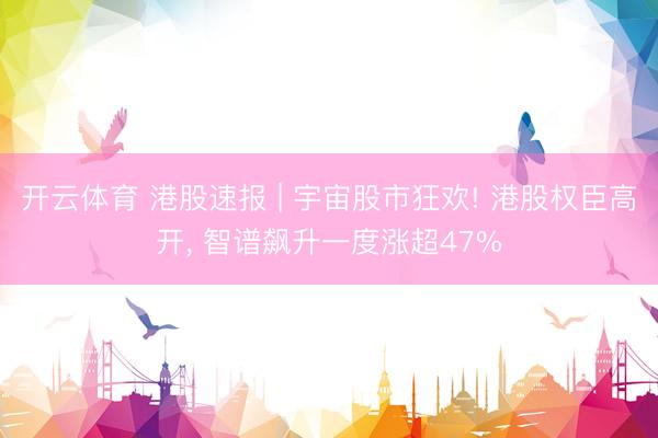 开云体育 港股速报 | 宇宙股市狂欢! 港股权臣高开， 智谱飙升一度涨超47%