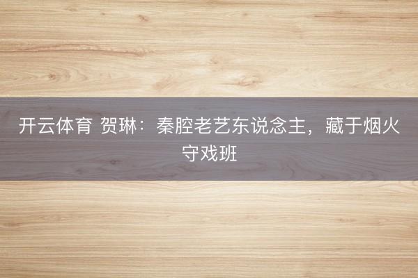 开云体育 贺琳:秦腔老艺东说念主,藏于烟火守戏班