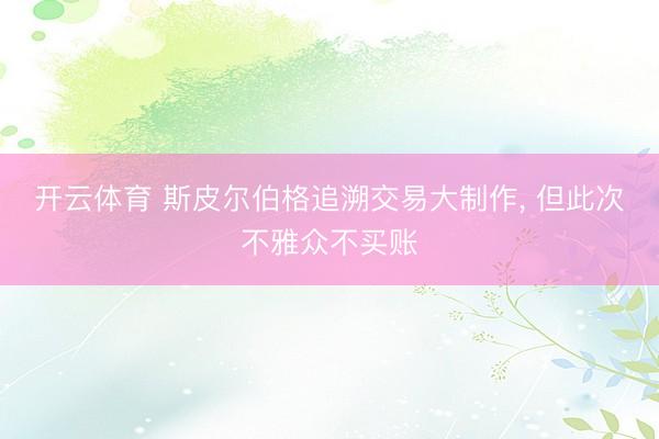 开云体育 斯皮尔伯格追溯交易大制作， 但此次不雅众不买账