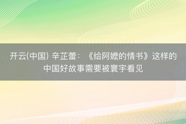 开云(中国) 辛芷蕾：《给阿嬷的情书》这样的中国好故事需要被寰宇看见