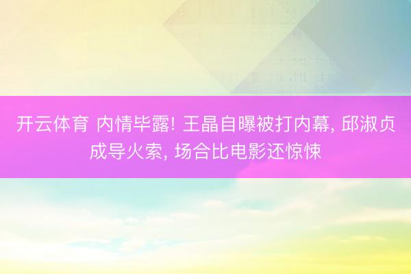 开云体育 内情毕露! 王晶自曝被打内幕， 邱淑贞成导火索， 场合比电影还惊悚