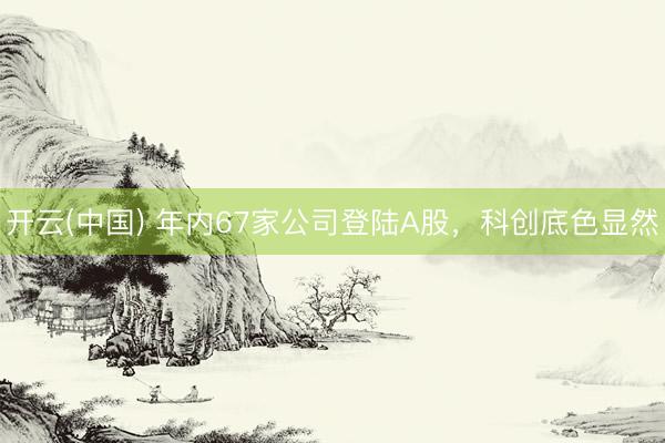 开云(中国) 年内67家公司登陆A股，科创底色显然